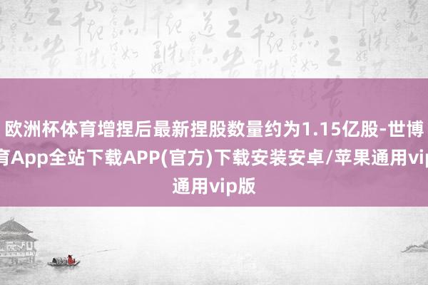 欧洲杯体育增捏后最新捏股数量约为1.15亿股-世博体育App全站下载APP(官方)下载安装安卓/苹果通用vip版