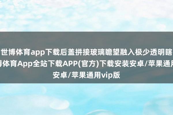世博体育app下载后盖拼接玻璃瞻望融入极少透明瞎想-世博体育App全站下载APP(官方)下载安装安卓/苹果通用vip版
