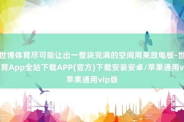 世博体育尽可能让出一整块完满的空间用来放电板-世博体育App全站下载APP(官方)下载安装安卓/苹果通用vip版