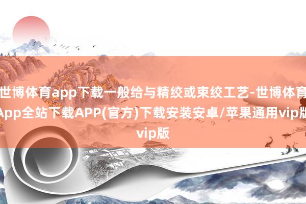 世博体育app下载一般给与精绞或束绞工艺-世博体育App全站下载APP(官方)下载安装安卓/苹果通用vip版