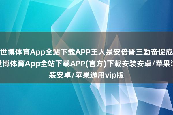 世博体育App全站下载APP王人是安倍晋三勤奋促成的后果-世博体育App全站下载APP(官方)下载安装安卓/苹果通用vip版