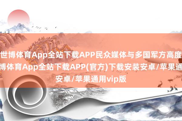 世博体育App全站下载APP民众媒体与多国军方高度体恤-世博体育App全站下载APP(官方)下载安装安卓/苹果通用vip版