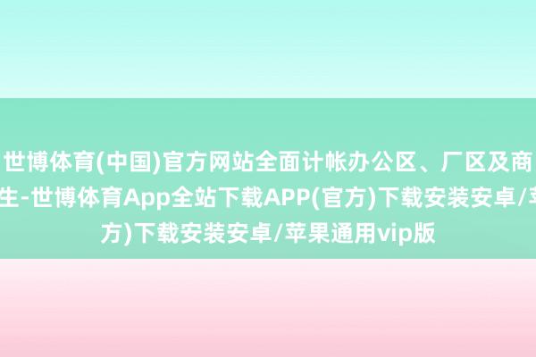 世博体育(中国)官方网站全面计帐办公区、厂区及商铺左近环境卫生-世博体育App全站下载APP(官方)下载安装安卓/苹果通用vip版