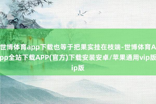 世博体育app下载也等于把果实挂在枝端-世博体育App全站下载APP(官方)下载安装安卓/苹果通用vip版