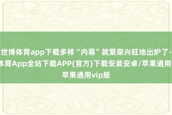 世博体育app下载多样“内幕”就繁荣兴旺地出炉了-世博体育App全站下载APP(官方)下载安装安卓/苹果通用vip版