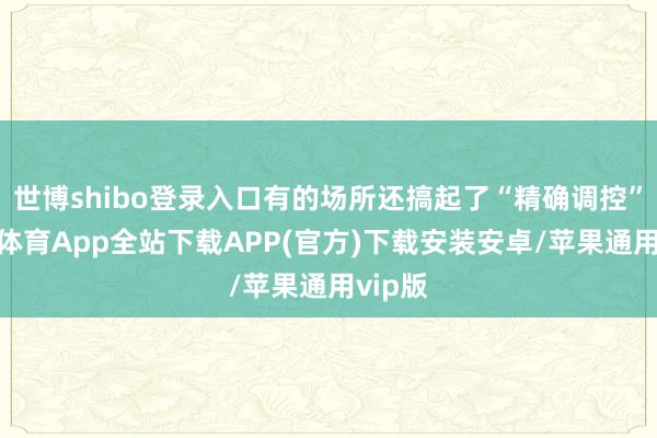 世博shibo登录入口有的场所还搞起了“精确调控”-世博体育App全站下载APP(官方)下载安装安卓/苹果通用vip版