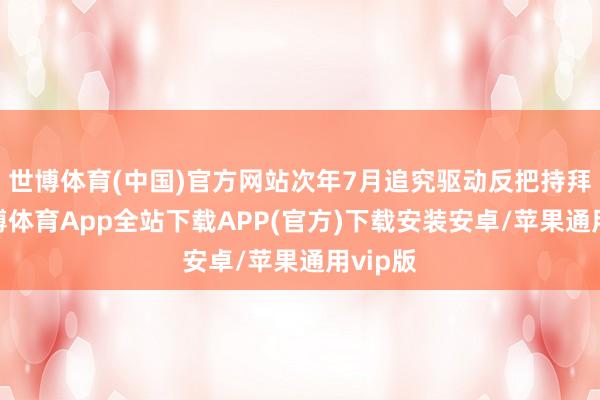 世博体育(中国)官方网站次年7月追究驱动反把持拜谒-世博体育App全站下载APP(官方)下载安装安卓/苹果通用vip版