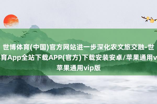 世博体育(中国)官方网站进一步深化农文旅交融-世博体育App全站下载APP(官方)下载安装安卓/苹果通用vip版