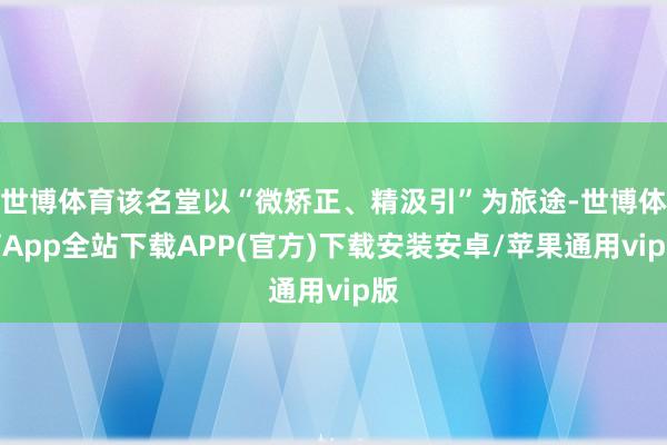 世博体育该名堂以“微矫正、精汲引”为旅途-世博体育App全站下载APP(官方)下载安装安卓/苹果通用vip版