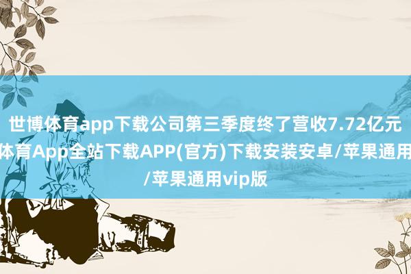 世博体育app下载公司第三季度终了营收7.72亿元-世博体育App全站下载APP(官方)下载安装安卓/苹果通用vip版