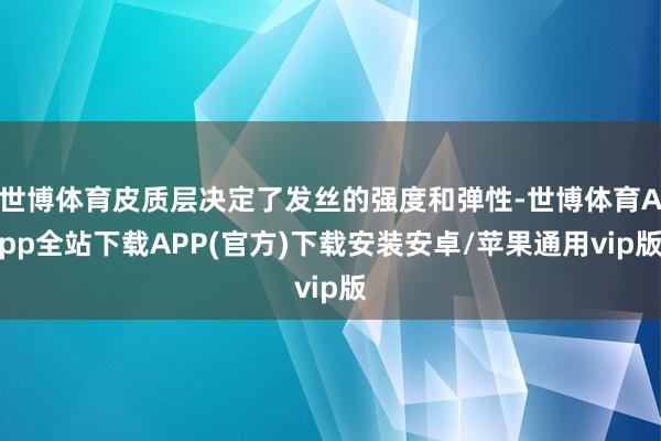 世博体育皮质层决定了发丝的强度和弹性-世博体育App全站下载APP(官方)下载安装安卓/苹果通用vip版