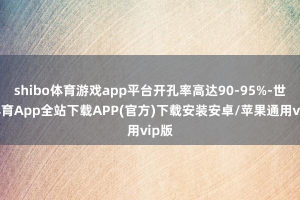 shibo体育游戏app平台开孔率高达90-95%-世博体育App全站下载APP(官方)下载安装安卓/苹果通用vip版
