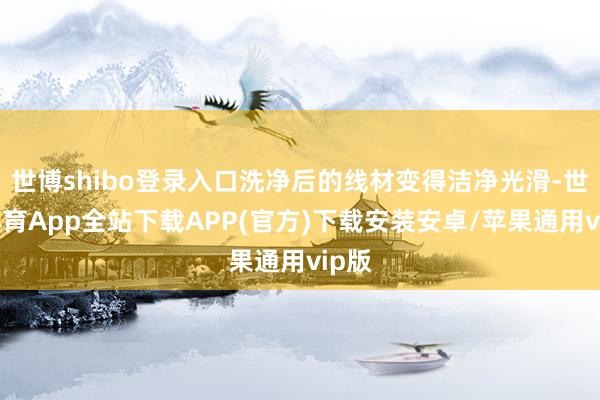 世博shibo登录入口洗净后的线材变得洁净光滑-世博体育App全站下载APP(官方)下载安装安卓/苹果通用vip版