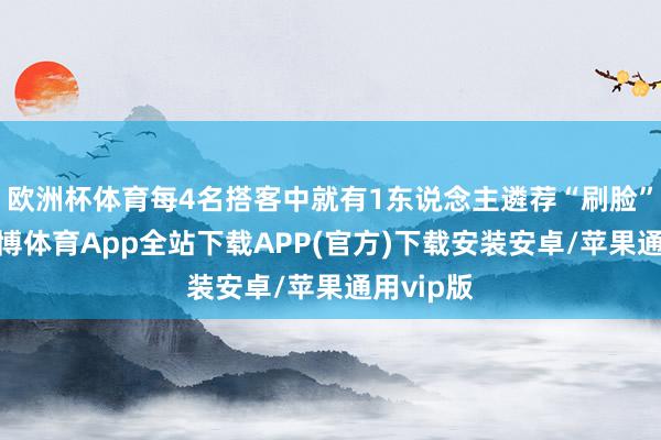 欧洲杯体育每4名搭客中就有1东说念主遴荐“刷脸”通关-世博体育App全站下载APP(官方)下载安装安卓/苹果通用vip版