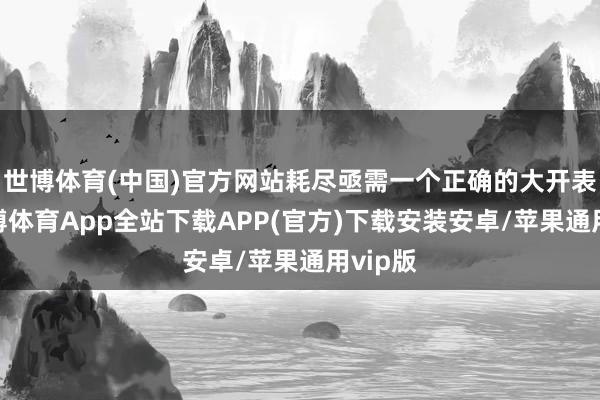 世博体育(中国)官方网站耗尽亟需一个正确的大开表情-世博体育App全站下载APP(官方)下载安装安卓/苹果通用vip版