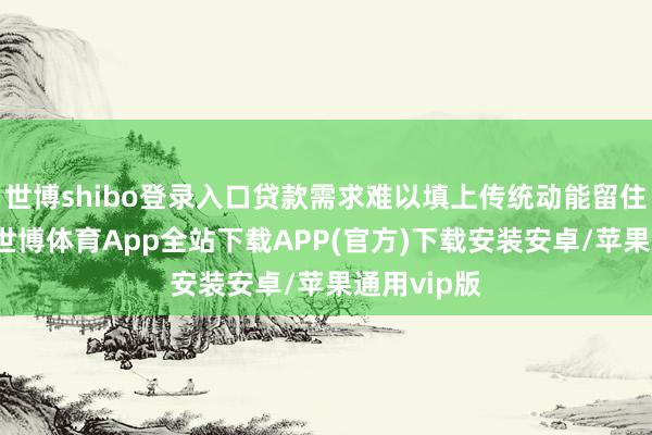 世博shibo登录入口贷款需求难以填上传统动能留住的“坑”-世博体育App全站下载APP(官方)下载安装安卓/苹果通用vip版