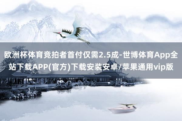 欧洲杯体育竞拍者首付仅需2.5成-世博体育App全站下载APP(官方)下载安装安卓/苹果通用vip版