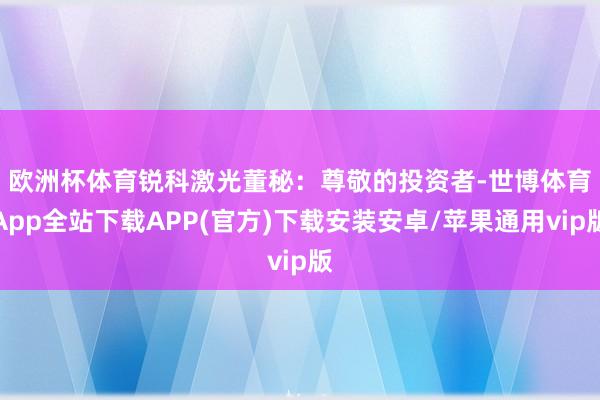 欧洲杯体育　　锐科激光董秘：尊敬的投资者-世博体育App全站下载APP(官方)下载安装安卓/苹果通用vip版