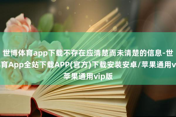 世博体育app下载不存在应清楚而未清楚的信息-世博体育App全站下载APP(官方)下载安装安卓/苹果通用vip版