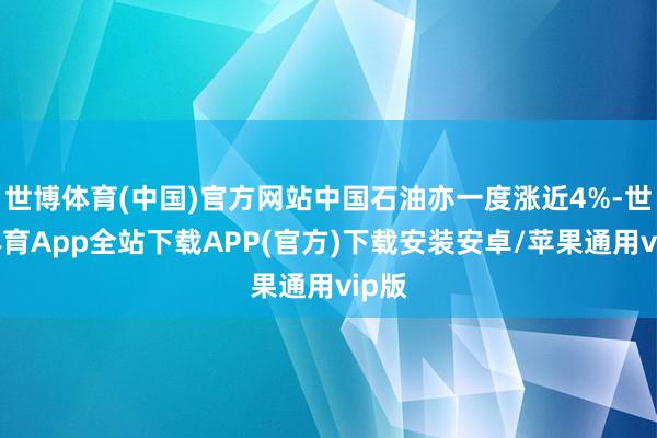 世博体育(中国)官方网站中国石油亦一度涨近4%-世博体育App全站下载APP(官方)下载安装安卓/苹果通用vip版