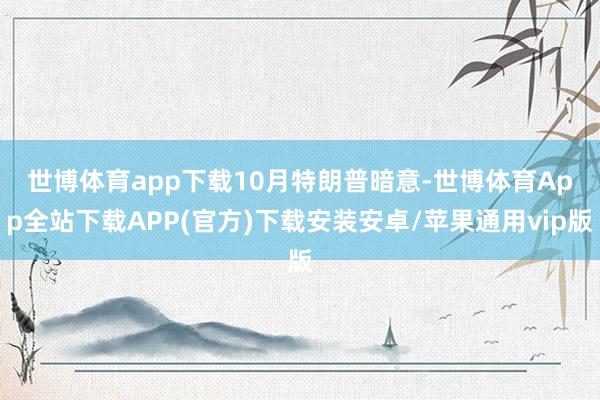 世博体育app下载　　10月特朗普暗意-世博体育App全站下载APP(官方)下载安装安卓/苹果通用vip版