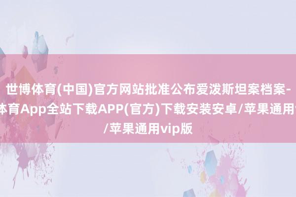世博体育(中国)官方网站批准公布爱泼斯坦案档案-世博体育App全站下载APP(官方)下载安装安卓/苹果通用vip版