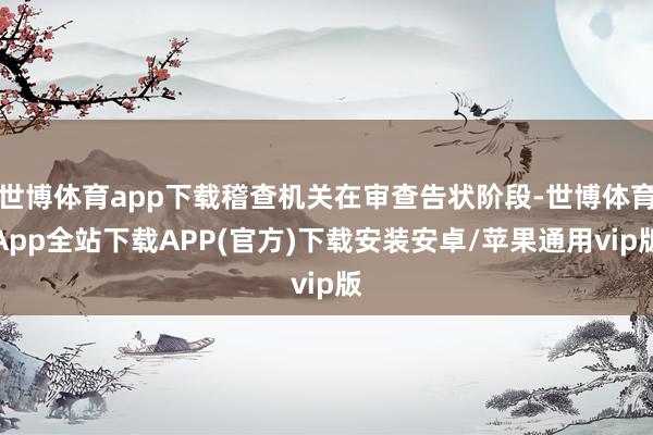 世博体育app下载稽查机关在审查告状阶段-世博体育App全站下载APP(官方)下载安装安卓/苹果通用vip版