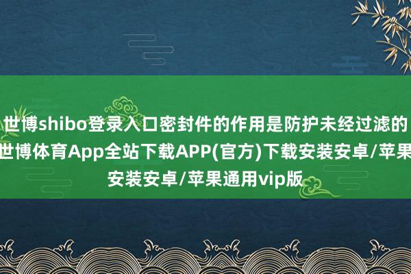 世博shibo登录入口密封件的作用是防护未经过滤的油液旁通-世博体育App全站下载APP(官方)下载安装安卓/苹果通用vip版