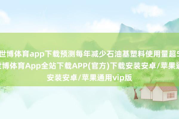 世博体育app下载预测每年减少石油基塑料使用量超5800吨-世博体育App全站下载APP(官方)下载安装安卓/苹果通用vip版