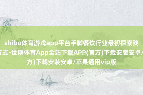 shibo体育游戏app平台手脚餐饮行业最初探索残健共融的雄伟方式-世博体育App全站下载APP(官方)下载安装安卓/苹果通用vip版