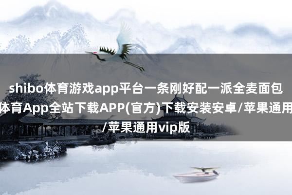 shibo体育游戏app平台一条刚好配一派全麦面包-世博体育App全站下载APP(官方)下载安装安卓/苹果通用vip版