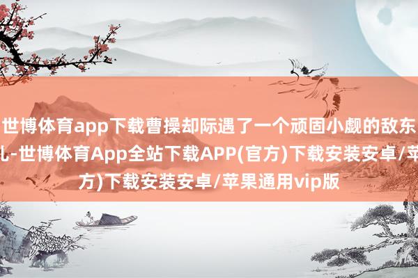 世博体育app下载曹操却际遇了一个顽固小觑的敌东谈主——胡车儿-世博体育App全站下载APP(官方)下载安装安卓/苹果通用vip版