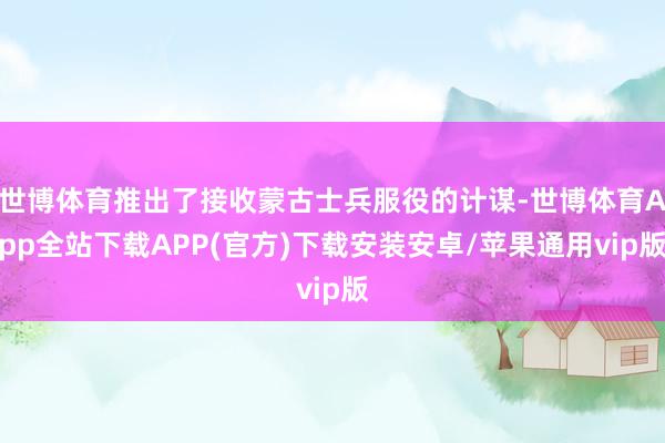 世博体育推出了接收蒙古士兵服役的计谋-世博体育App全站下载APP(官方)下载安装安卓/苹果通用vip版