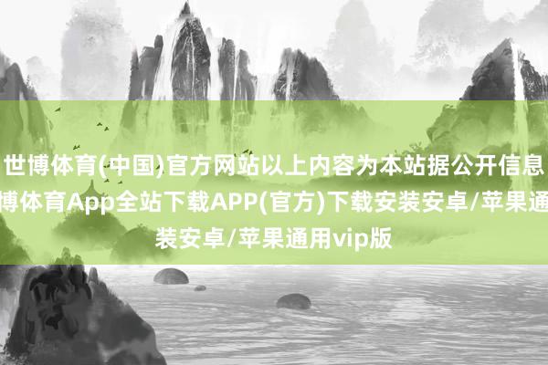 世博体育(中国)官方网站以上内容为本站据公开信息整理-世博体育App全站下载APP(官方)下载安装安卓/苹果通用vip版