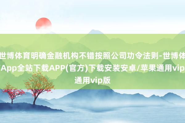 世博体育明确金融机构不错按照公司功令法则-世博体育App全站下载APP(官方)下载安装安卓/苹果通用vip版