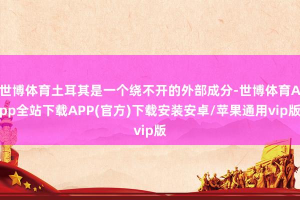 世博体育土耳其是一个绕不开的外部成分-世博体育App全站下载APP(官方)下载安装安卓/苹果通用vip版
