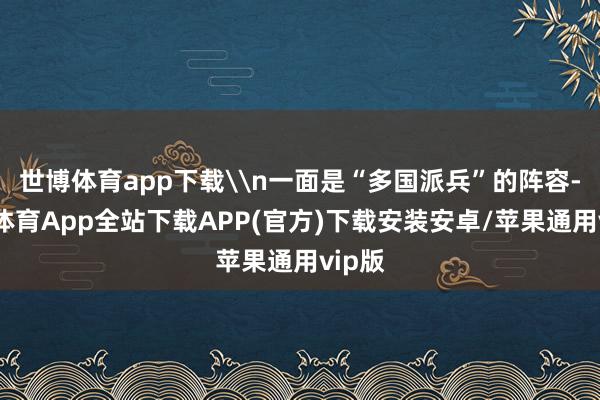 世博体育app下载\n一面是“多国派兵”的阵容-世博体育App全站下载APP(官方)下载安装安卓/苹果通用vip版