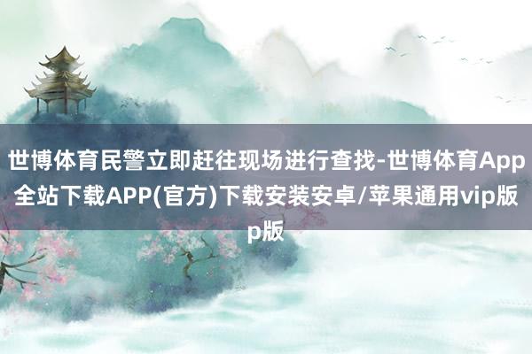 世博体育民警立即赶往现场进行查找-世博体育App全站下载APP(官方)下载安装安卓/苹果通用vip版