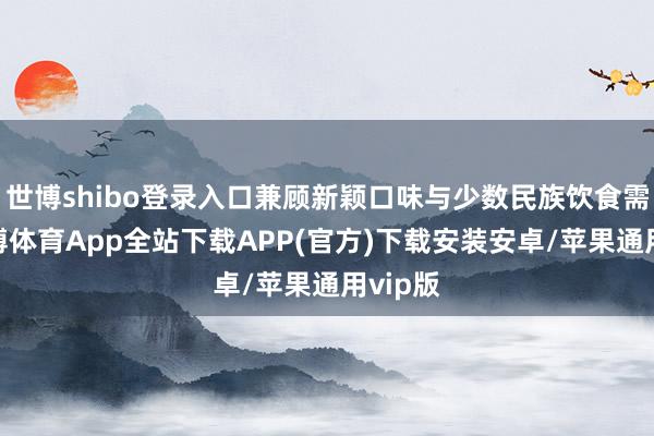 世博shibo登录入口兼顾新颖口味与少数民族饮食需求-世博体育App全站下载APP(官方)下载安装安卓/苹果通用vip版