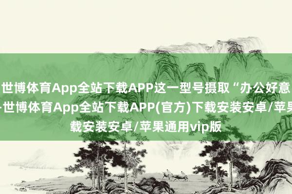 世博体育App全站下载APP这一型号摄取“办公好意思学”想象-世博体育App全站下载APP(官方)下载安装安卓/苹果通用vip版