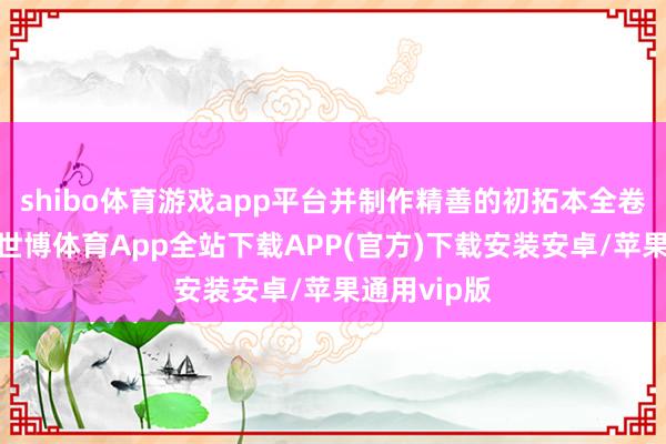 shibo体育游戏app平台并制作精善的初拓本全卷字体齐备-世博体育App全站下载APP(官方)下载安装安卓/苹果通用vip版