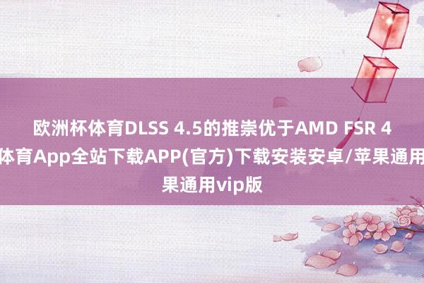 欧洲杯体育DLSS 4.5的推崇优于AMD FSR 4-世博体育App全站下载APP(官方)下载安装安卓/苹果通用vip版